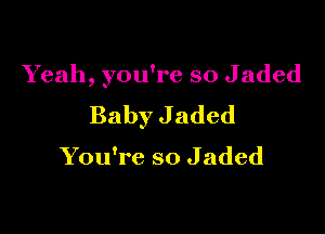 Yeah, you're so Jaded

Baby Jaded

You're so Jaded