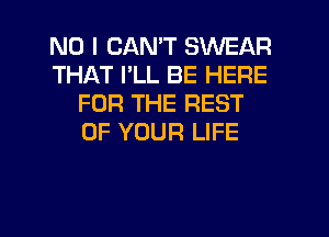 NO I CAN'T SWEAR
THAT I'LL BE HERE
FOR THE REST
OF YOUR LIFE