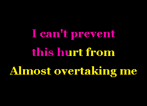 I can't prevent
this hurt from

Almost overtaking me