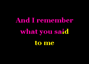 And I remember

what you said

to me