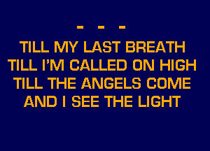 TILL MY LAST BREATH
TILL I'M CALLED 0N HIGH
TILL THE ANGELS COME
AND I SEE THE LIGHT