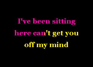 I've been sitting

here can't get you

off my mind