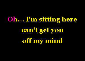 Oh... I'm sitting here

can't get you

off my mind