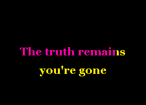 The truth remains

you're gone