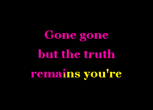 Gone gone

but the truth

remains you're