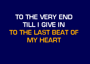 TO THE VERY END
TILL I GIVE IN
TO THE LAST BEAT OF
MY HEART