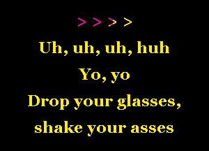 )
Uh, uh, uh, huh
Yo, yo
Drop your glasses,

shake your asses