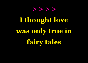 ) )
I thought love

was only true in

fairy tales