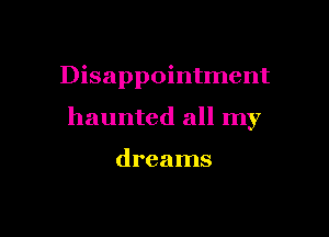 Disappointment

haunted all my

dreams
