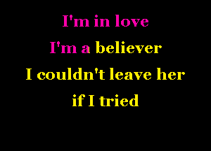 I'm in love

I'm a believer

I couldn't leave her

if I tried