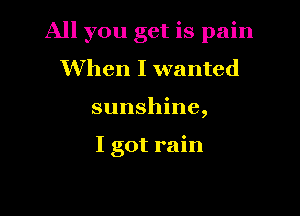 All you get is pain

When I wanted
sunshine,

I got rain