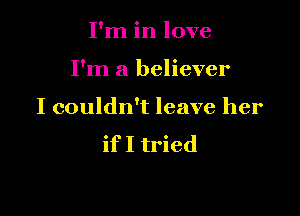 I'm in love

I'm a believer

I couldn't leave her

if I tried