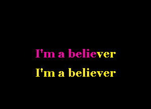 I'm a believer

I'm a believer