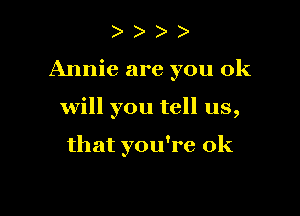 )

Annie are you ok

will you tell us,

that you're 0k