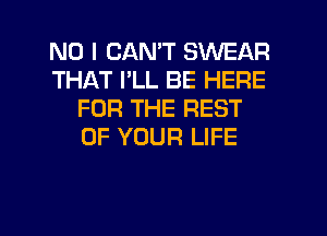 NO I CAN'T SWEAR
THAT I'LL BE HERE
FOR THE REST
OF YOUR LIFE