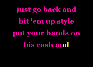 just go back and
hit 'em up style
put your hands on

his cash and