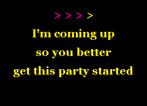 I'm coming up
so you better

get this party started