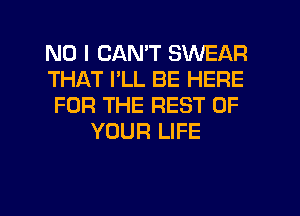 NO I CANT SWEAR
THAT I'LL BE HERE
FOR THE REST OF
YOUR LIFE