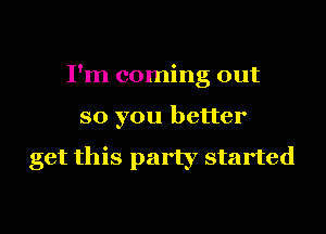 I'm coming out
so you better

get this party started