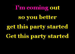 I'm coming out
so you better
get this party started
Get this party started