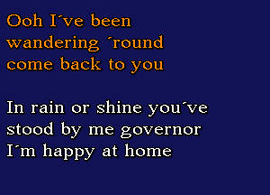 Ooh I've been
wandering 'round
come back to you

In rain or shine you ve
stood by me governor
I'm happy at home