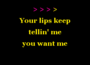 )

Your lips keep

tellin' me

you want me