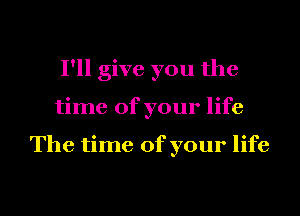 I'll give you the
time of your life

The time of your life

g