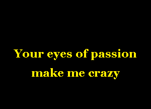 Your eyes of passion

make me crazy