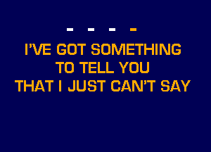 I'VE GOT SOMETHING
TO TELL YOU

THAT I JUST CAN'T SAY