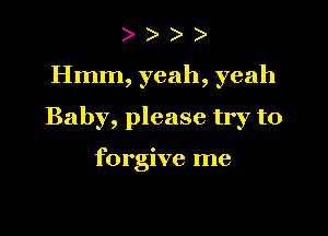 )

Hmm, yeah, yeah

Baby, please try to

forgive me