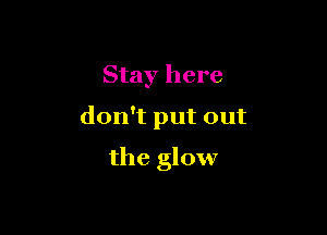 Stay here

don't put out

the glow