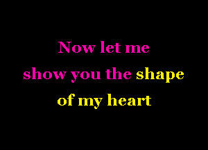 Now let me

show you the shape

of my heart