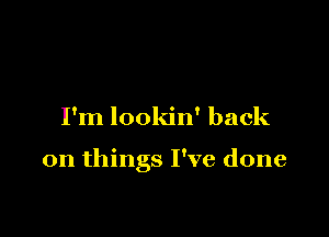 I'm lookin' back

on things I've done