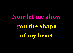 Now let me show

you the shape

of my heart