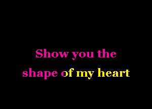 Show you the

shape of my heart