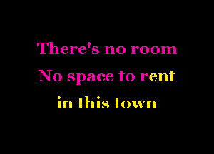 There's no room

No space to rent

in this town