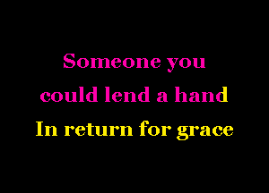 Someone you
could lend a hand

In return for grace