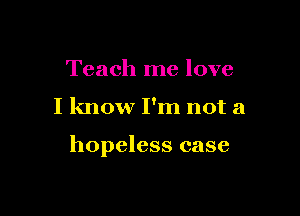 Teach me love

I know I'm not a

hopeless case