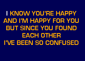 I KNOW YOU'RE HAPPY
AND I'M HAPPY FOR YOU
BUT SINCE YOU FOUND
EACH OTHER
I'VE BEEN SO CONFUSED