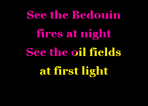 See the Bedouin

fires at night

See the oil fields
at first light

g