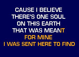 CAUSE I BELIEVE
THERE'S ONE SOUL
ON THIS EARTH
THAT WAS MEANT

FOR MINE
I WAS SENT HERE TO FIND