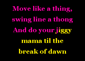 Move like a thing,

swing line a thong

And do yourjiggy
mama til the

break of dawn
