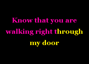 Know that you are
walking right through

my door