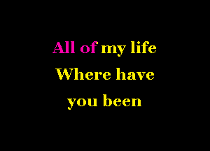 All of my life
Where have

you been