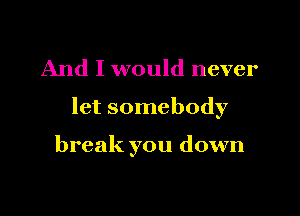 And I would never

let somebody

break you down