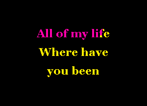 All of my life
Where have

you been