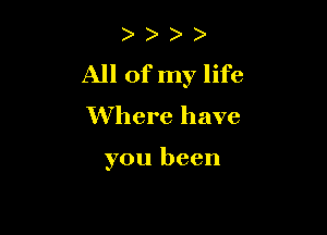 ) )
All of my life
Where have

you been