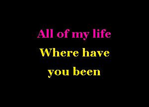 All of my life
Where have

you been