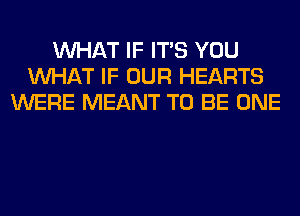 WHAT IF ITS YOU
WHAT IF OUR HEARTS
WERE MEANT TO BE ONE