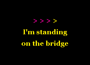 ))))

I'm standing

on the bridge